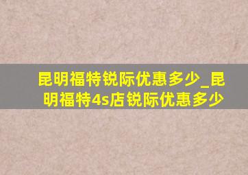 昆明福特锐际优惠多少_昆明福特4s店锐际优惠多少