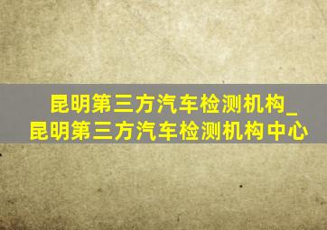 昆明第三方汽车检测机构_昆明第三方汽车检测机构中心