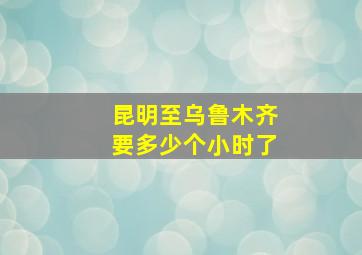 昆明至乌鲁木齐要多少个小时了