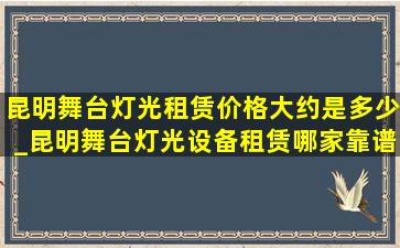 昆明舞台灯光租赁价格大约是多少_昆明舞台灯光设备租赁哪家靠谱