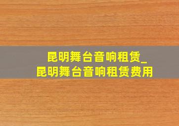 昆明舞台音响租赁_昆明舞台音响租赁费用