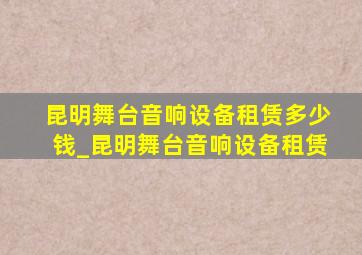 昆明舞台音响设备租赁多少钱_昆明舞台音响设备租赁