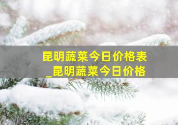 昆明蔬菜今日价格表_昆明蔬菜今日价格