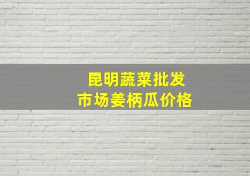 昆明蔬菜批发市场姜柄瓜价格