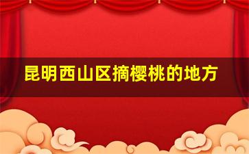 昆明西山区摘樱桃的地方