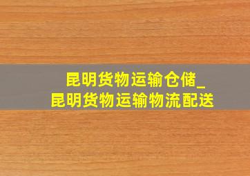 昆明货物运输仓储_昆明货物运输物流配送