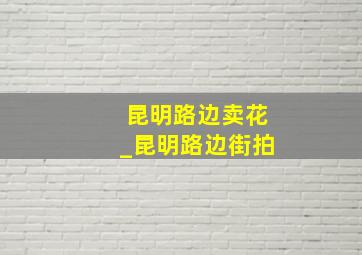 昆明路边卖花_昆明路边街拍