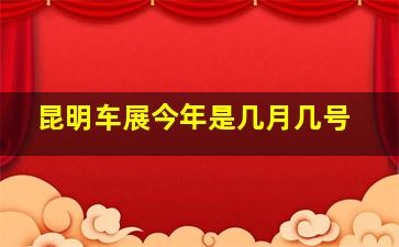 昆明车展今年是几月几号