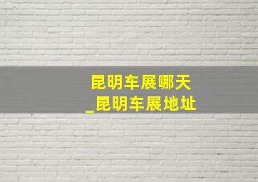 昆明车展哪天_昆明车展地址