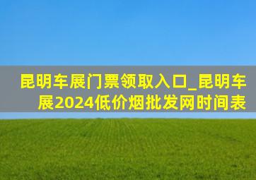 昆明车展门票领取入口_昆明车展2024(低价烟批发网)时间表