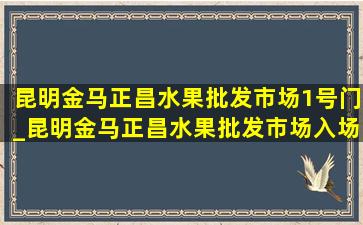 昆明金马正昌水果批发市场1号门_昆明金马正昌水果批发市场入场费