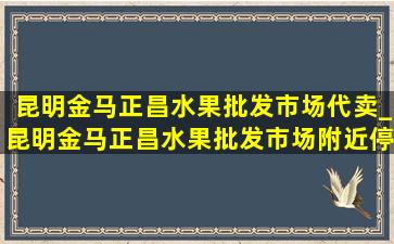 昆明金马正昌水果批发市场代卖_昆明金马正昌水果批发市场附近停车场