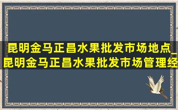 昆明金马正昌水果批发市场地点_昆明金马正昌水果批发市场管理经理