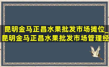 昆明金马正昌水果批发市场摊位_昆明金马正昌水果批发市场管理经理