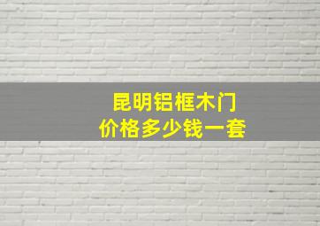 昆明铝框木门价格多少钱一套