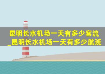 昆明长水机场一天有多少客流_昆明长水机场一天有多少航班