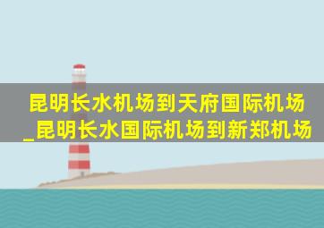 昆明长水机场到天府国际机场_昆明长水国际机场到新郑机场