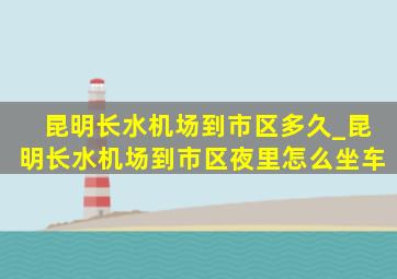 昆明长水机场到市区多久_昆明长水机场到市区夜里怎么坐车