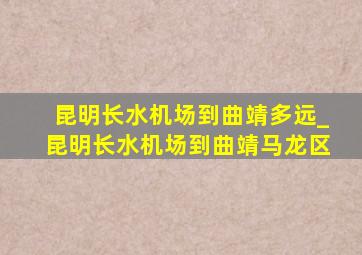 昆明长水机场到曲靖多远_昆明长水机场到曲靖马龙区