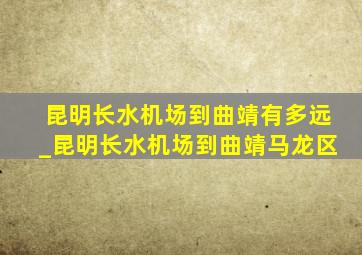 昆明长水机场到曲靖有多远_昆明长水机场到曲靖马龙区