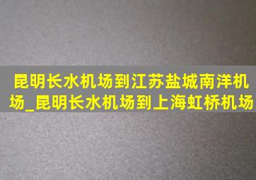 昆明长水机场到江苏盐城南洋机场_昆明长水机场到上海虹桥机场