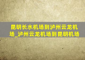 昆明长水机场到泸州云龙机场_泸州云龙机场到昆明机场