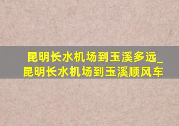 昆明长水机场到玉溪多远_昆明长水机场到玉溪顺风车