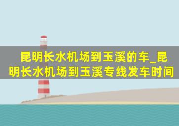 昆明长水机场到玉溪的车_昆明长水机场到玉溪专线发车时间