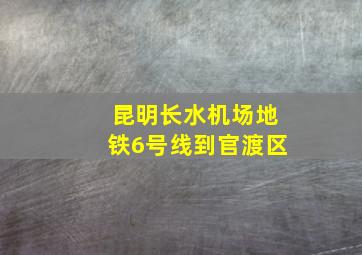 昆明长水机场地铁6号线到官渡区