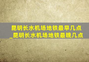 昆明长水机场地铁最早几点_昆明长水机场地铁最晚几点