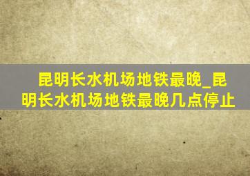 昆明长水机场地铁最晚_昆明长水机场地铁最晚几点停止