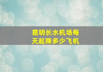 昆明长水机场每天起降多少飞机