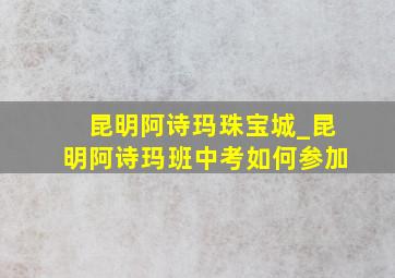 昆明阿诗玛珠宝城_昆明阿诗玛班中考如何参加