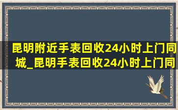 昆明附近手表回收24小时上门同城_昆明手表回收24小时上门同城