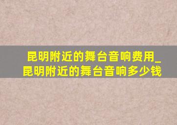 昆明附近的舞台音响费用_昆明附近的舞台音响多少钱