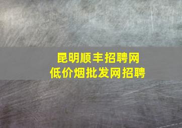 昆明顺丰招聘网(低价烟批发网)招聘