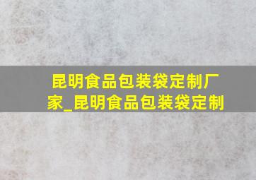 昆明食品包装袋定制厂家_昆明食品包装袋定制