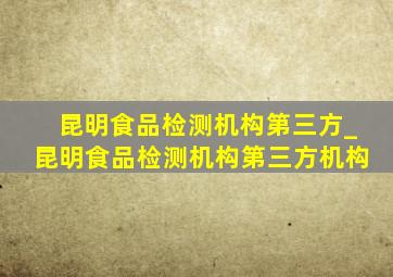 昆明食品检测机构第三方_昆明食品检测机构第三方机构