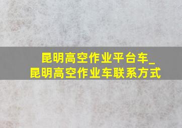 昆明高空作业平台车_昆明高空作业车联系方式