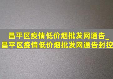 昌平区疫情(低价烟批发网)通告_昌平区疫情(低价烟批发网)通告封控