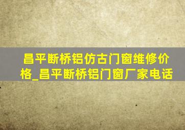 昌平断桥铝仿古门窗维修价格_昌平断桥铝门窗厂家电话