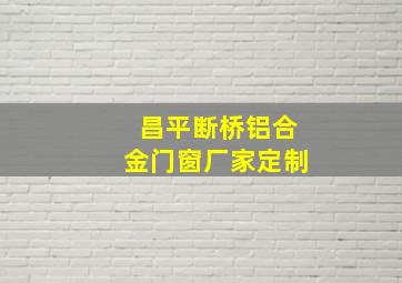 昌平断桥铝合金门窗厂家定制