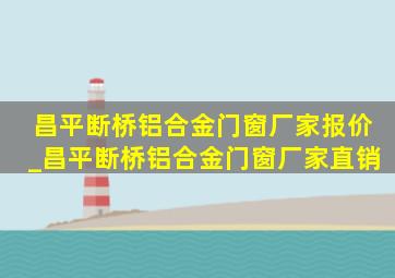 昌平断桥铝合金门窗厂家报价_昌平断桥铝合金门窗厂家直销