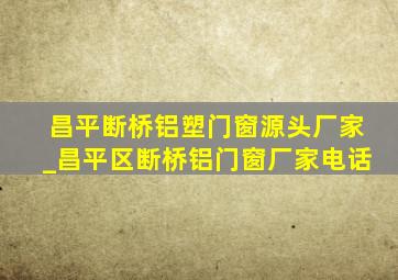 昌平断桥铝塑门窗源头厂家_昌平区断桥铝门窗厂家电话