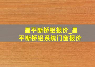 昌平断桥铝报价_昌平断桥铝系统门窗报价