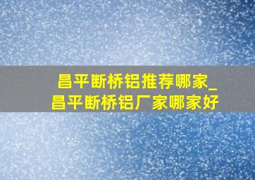 昌平断桥铝推荐哪家_昌平断桥铝厂家哪家好