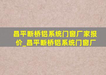 昌平断桥铝系统门窗厂家报价_昌平断桥铝系统门窗厂