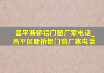 昌平断桥铝门窗厂家电话_昌平区断桥铝门窗厂家电话