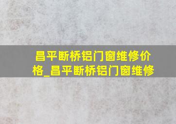 昌平断桥铝门窗维修价格_昌平断桥铝门窗维修