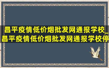 昌平疫情(低价烟批发网)通报学校_昌平疫情(低价烟批发网)通报学校停课